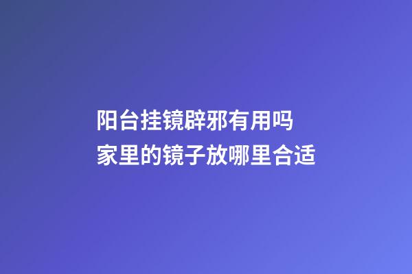 阳台挂镜辟邪有用吗 家里的镜子放哪里合适